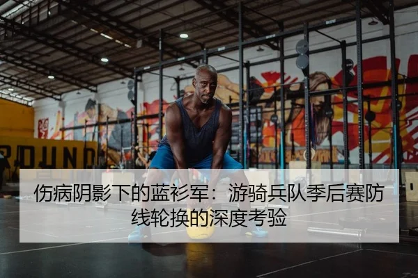 伤病阴影下的蓝衫军：游骑兵队季后赛防线轮换的深度考验